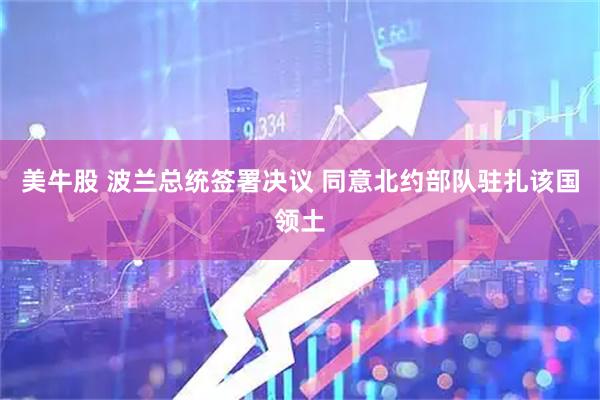 美牛股 波兰总统签署决议 同意北约部队驻扎该国领土