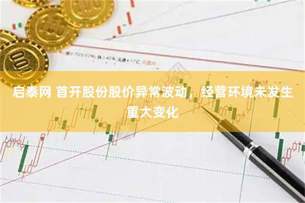 启泰网 首开股份股价异常波动，经营环境未发生重大变化