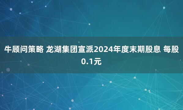 牛顾问策略 龙湖集团宣派2024年度末期股息 每股0.1元