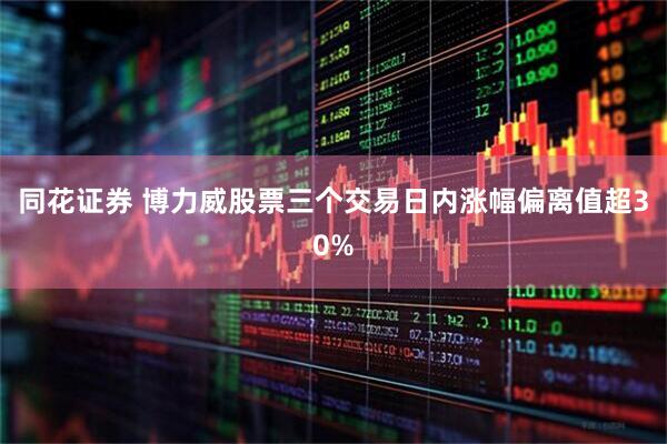 同花证券 博力威股票三个交易日内涨幅偏离值超30%