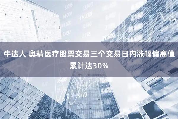 牛达人 奥精医疗股票交易三个交易日内涨幅偏离值累计达30%
