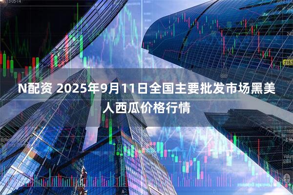 N配资 2025年9月11日全国主要批发市场黑美人西瓜价格行情