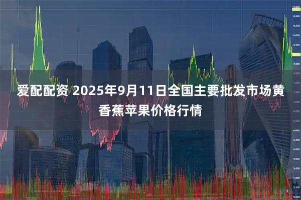 爱配配资 2025年9月11日全国主要批发市场黄香蕉苹果价格行情