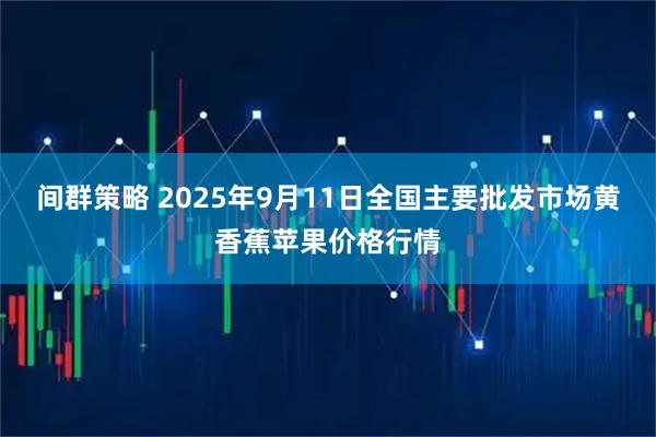 间群策略 2025年9月11日全国主要批发市场黄香蕉苹果价格行情
