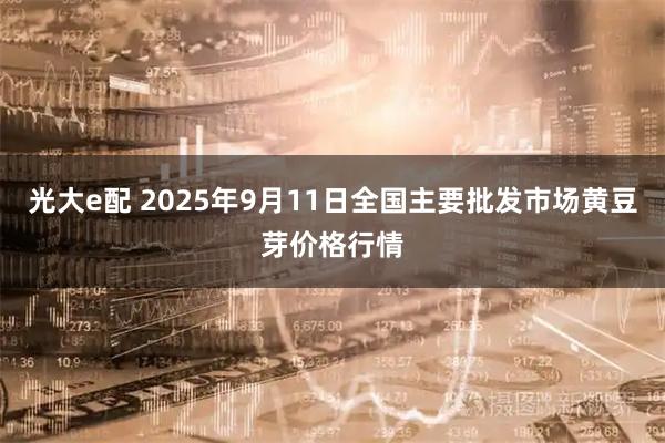光大e配 2025年9月11日全国主要批发市场黄豆芽价格行情