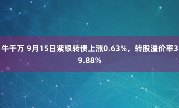 牛千万 9月15日紫银转债上涨0.63%，转股溢价率39.88%
