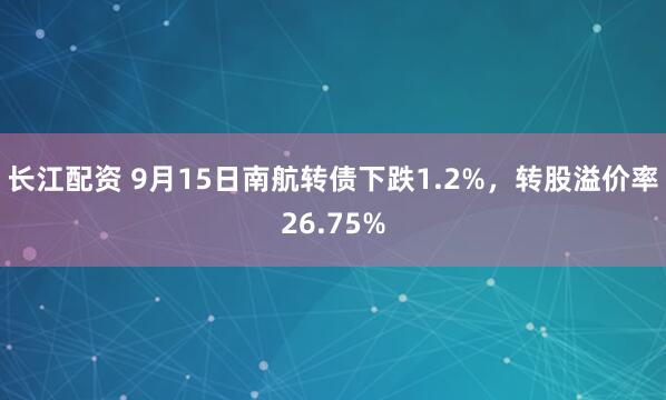 长江配资 9月15日南航转债下跌1.2%，转股溢价率26.75%