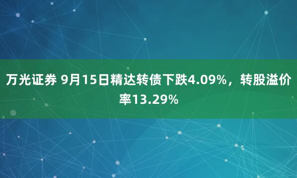 万光证券 9月15日精达转债下跌4.09%，转股溢价率13.29%
