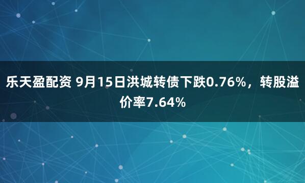 乐天盈配资 9月15日洪城转债下跌0.76%，转股溢价率7.64%