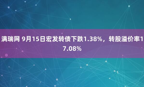 满瑞网 9月15日宏发转债下跌1.38%，转股溢价率17.08%