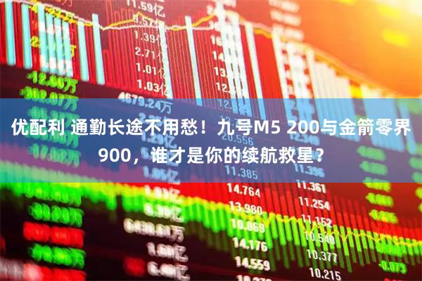 优配利 通勤长途不用愁！九号M5 200与金箭零界900，谁才是你的续航救星？