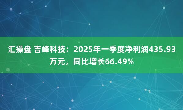汇操盘 吉峰科技：2025年一季度净利润435.93万元，同比增长66.49%