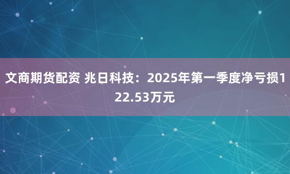 文商期货配资 兆日科技：2025年第一季度净亏损122.53万元