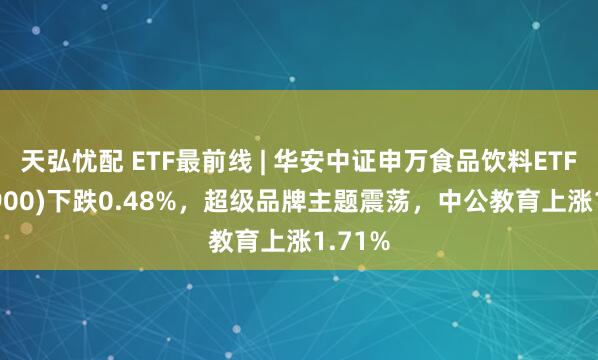 天弘忧配 ETF最前线 | 华安中证申万食品饮料ETF(516900)下跌0.48%，超级品牌主题震荡，中公教育上涨1.71%