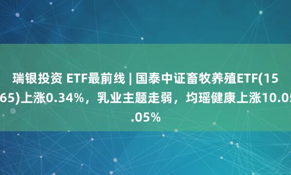 瑞银投资 ETF最前线 | 国泰中证畜牧养殖ETF(159865)上涨0.34%，乳业主题走弱，均瑶健康上涨10.05%