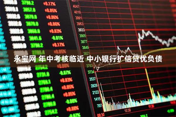永宝网 年中考核临近 中小银行扩信贷优负债