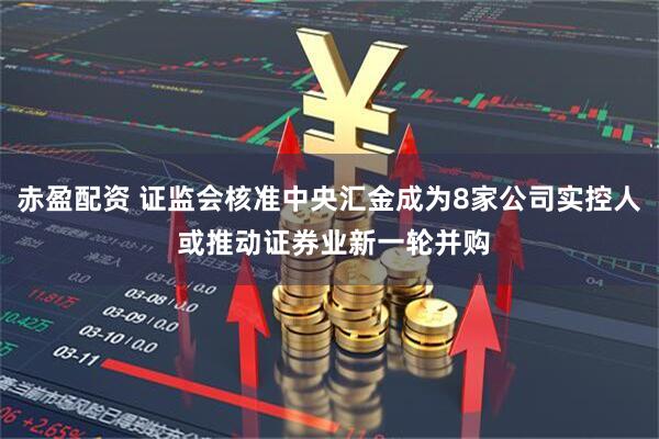 赤盈配资 证监会核准中央汇金成为8家公司实控人 或推动证券业新一轮并购