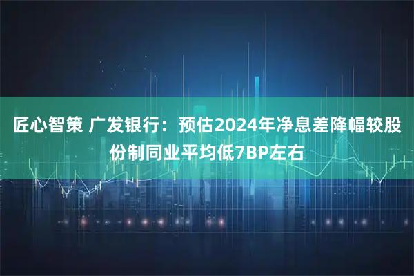 匠心智策 广发银行：预估2024年净息差降幅较股份制同业平均低7BP左右