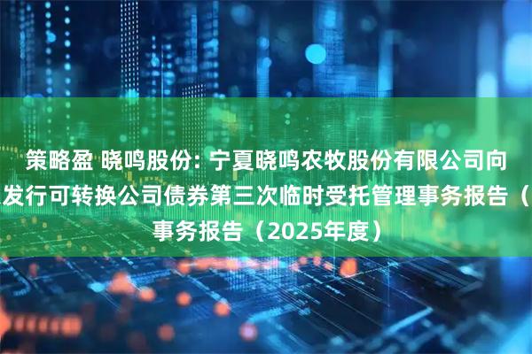 策略盈 晓鸣股份: 宁夏晓鸣农牧股份有限公司向不特定对象发行可转换公司债券第三次临时受托管理事务报告（2025年度）