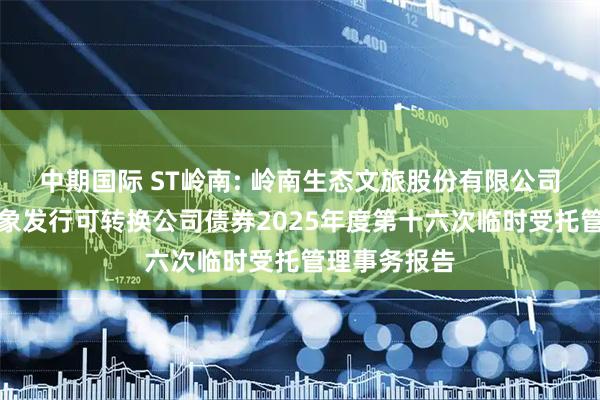 中期国际 ST岭南: 岭南生态文旅股份有限公司向不特定对象发行可转换公司债券2025年度第十六次临时受托管理事务报告