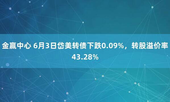 金赢中心 6月3日岱美转债下跌0.09%，转股溢价率43.28%