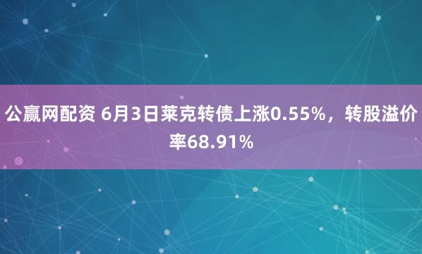公赢网配资 6月3日莱克转债上涨0.55%，转股溢价率68.91%