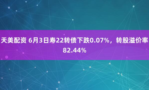 天美配资 6月3日寿22转债下跌0.07%，转股溢价率82.44%