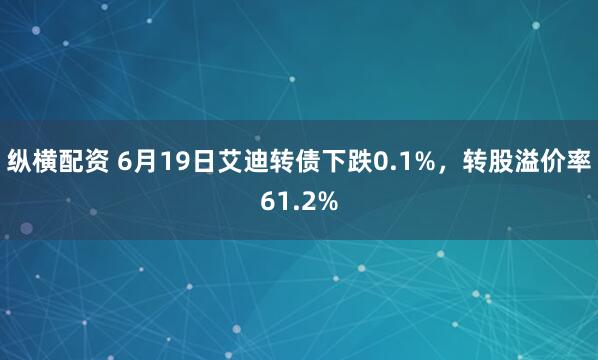 纵横配资 6月19日艾迪转债下跌0.1%，转股溢价率61.2%