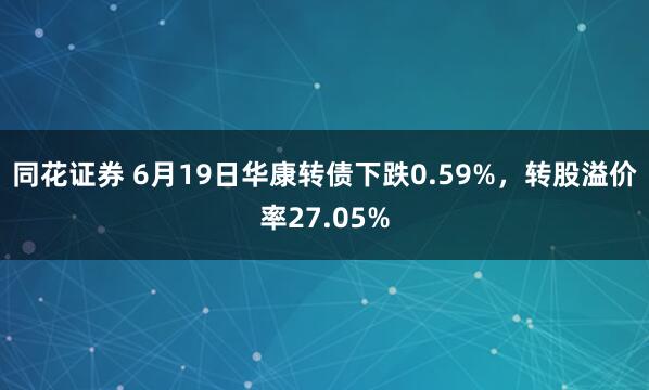 同花证券 6月19日华康转债下跌0.59%，转股溢价率27.05%