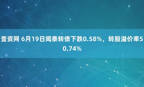 壹资网 6月19日闻泰转债下跌0.58%，转股溢价率50.74%