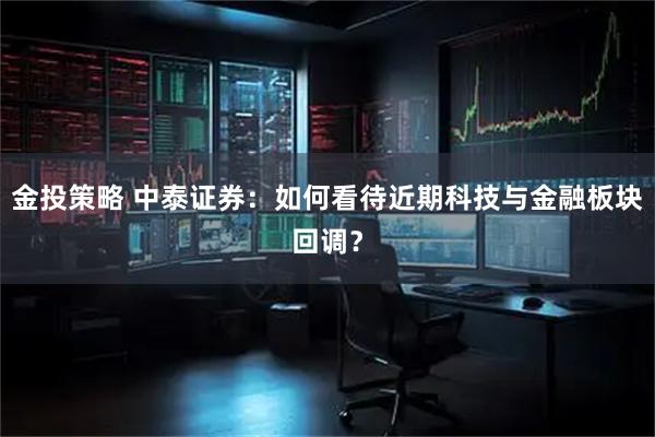 金投策略 中泰证券：如何看待近期科技与金融板块回调？