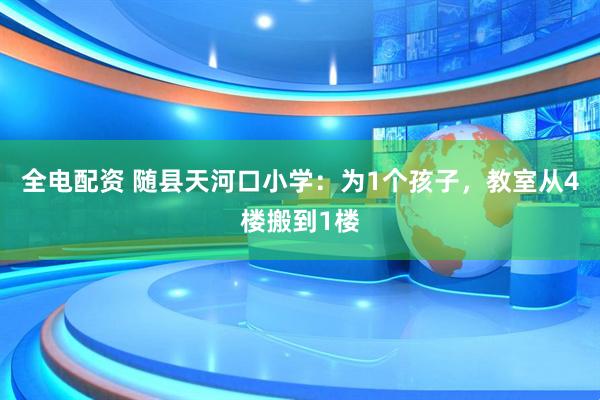 全电配资 随县天河口小学：为1个孩子，教室从4楼搬到1楼
