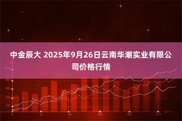 中金辰大 2025年9月26日云南华潮实业有限公司价格行情