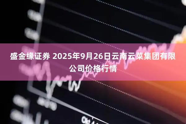 盛金缘证券 2025年9月26日云南云菜集团有限公司价格行情