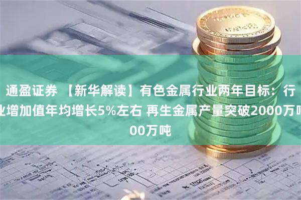 通盈证券 【新华解读】有色金属行业两年目标：行业增加值年均增长5%左右 再生金属产量突破2000万吨