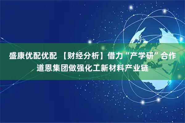 盛康优配优配 【财经分析】借力“产学研”合作道恩集团做强化工新材料产业链