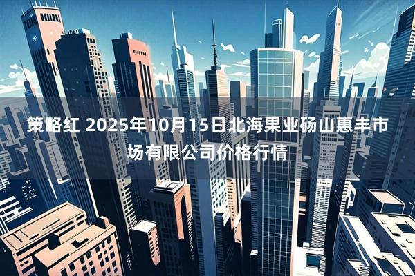 策略红 2025年10月15日北海果业砀山惠丰市场有限公司价格行情