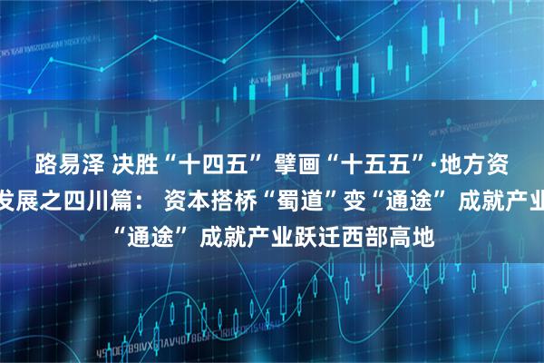 路易泽 决胜“十四五” 擘画“十五五”·地方资本市场高质量发展之四川篇： 资本搭桥“蜀道”变“通途” 成就产业跃迁西部高地