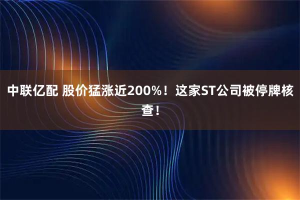 中联亿配 股价猛涨近200%！这家ST公司被停牌核查！