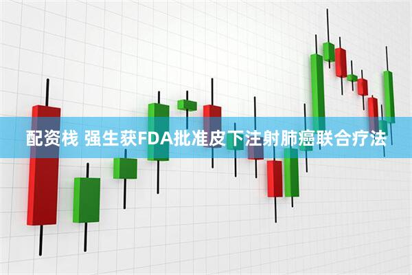 配资栈 强生获FDA批准皮下注射肺癌联合疗法