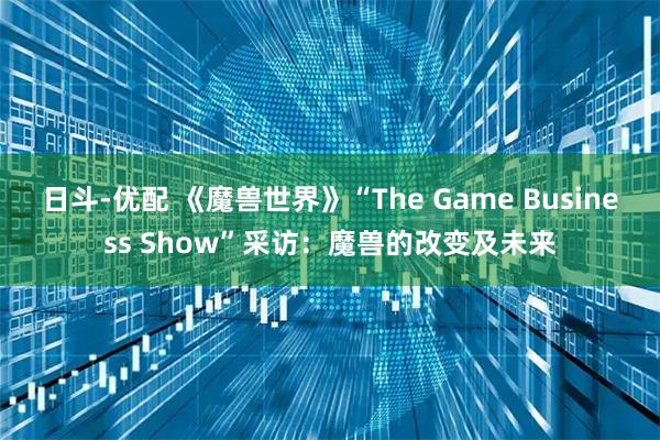 日斗-优配 《魔兽世界》“The Game Business Show”采访：魔兽的改变及未来