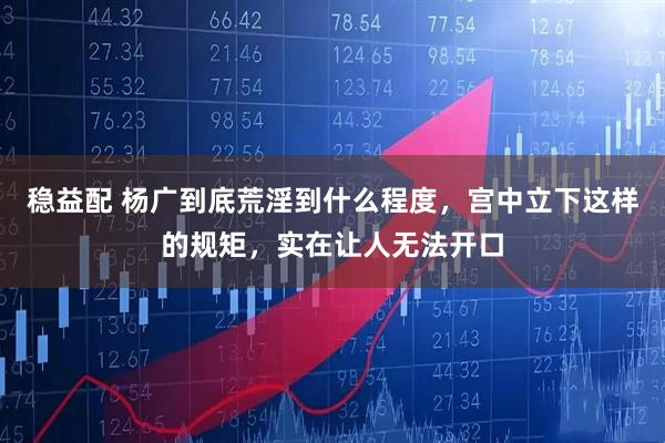 稳益配 杨广到底荒淫到什么程度，宫中立下这样的规矩，实在让人无法开口