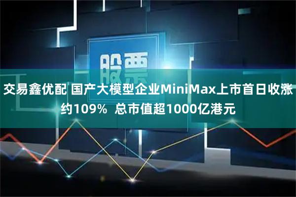 交易鑫优配 国产大模型企业MiniMax上市首日收涨约109%  总市值超1000亿港元