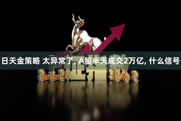 日天金策略 太异常了, A股半天成交2万亿, 什么信号