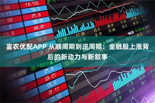 富农优配APP 从顺周期到逆周期：金融股上涨背后的新动力与新叙事