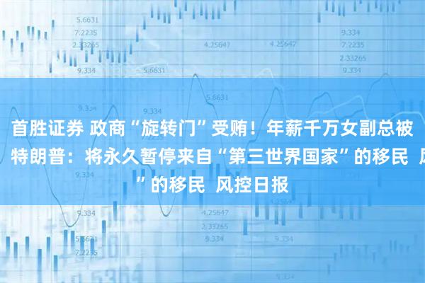 首胜证券 政商“旋转门”受贿！年薪千万女副总被判14年；特朗普：将永久暂停来自“第三世界国家”的移民  风控日报