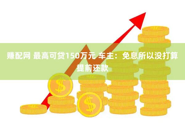 赚配网 最高可贷150万元 车主：免息所以没打算提前还款