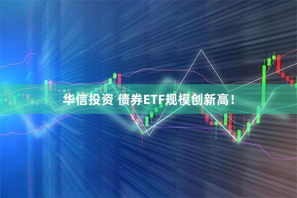 华信投资 债券ETF规模创新高！