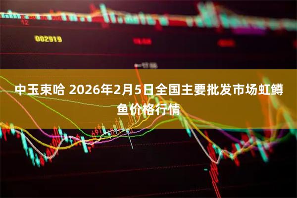 中玉束哈 2026年2月5日全国主要批发市场虹鳟鱼价格行情