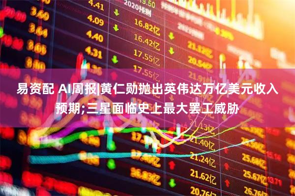 易资配 AI周报|黄仁勋抛出英伟达万亿美元收入预期;三星面临史上最大罢工威胁